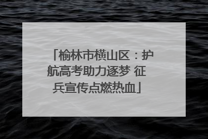 榆林市横山区：护航高考助力逐梦 征兵宣传点燃热血